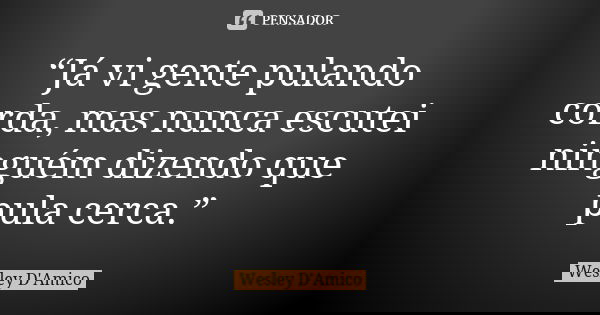 “Já vi gente pulando corda, mas nunca escutei ninguém dizendo que pula cerca.”... Frase de Wesley D'Amico.