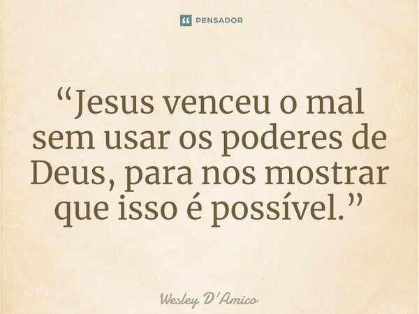 ⁠“Jesus venceu o mal sem usar os poderes de Deus, para nos mostrar que isso é possível.”... Frase de Wesley D'Amico.