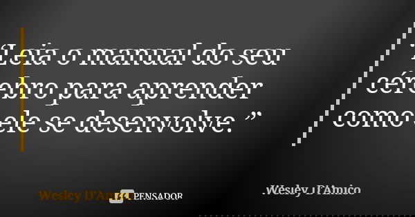 “Leia o manual do seu cérebro para aprender como ele se desenvolve.”... Frase de Wesley D'Amico.