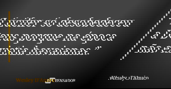 “Lúcifer só desobedeceu a Deus porque na época não existia havaianas.”... Frase de Wesley D'Amico.