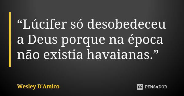 “Lúcifer só desobedeceu a Deus porque na época não existia havaianas.”... Frase de Wesley D'Amico.