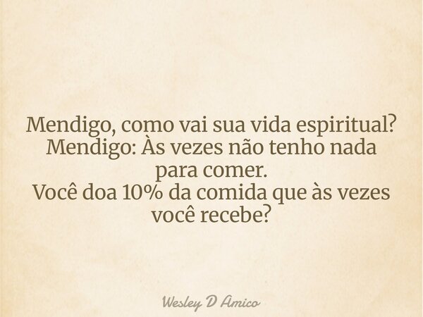 Mendigo, como vai sua vida espiritual? Mendigo: Às vezes não tenho nada para comer. Você doa 10% da comida que às vezes você recebe?... Frase de Wesley D Amico.