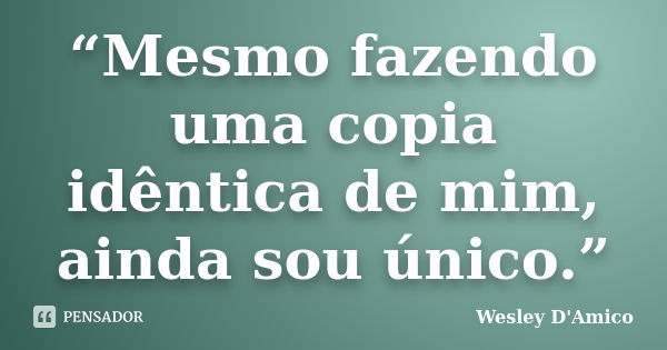 “Mesmo fazendo uma copia idêntica de mim, ainda sou único.”... Frase de Wesley D'Amico.