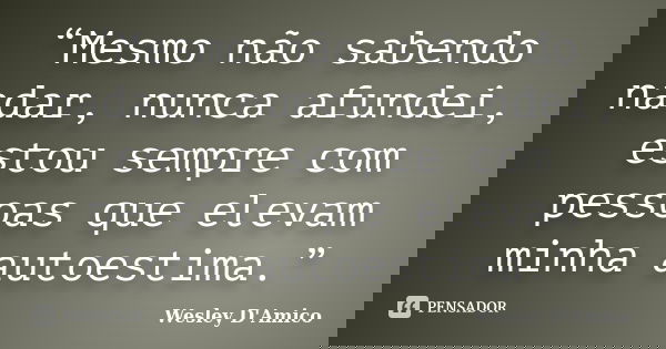“Mesmo não sabendo nadar, nunca afundei, estou sempre com pessoas que elevam minha autoestima.”... Frase de Wesley D'Amico.