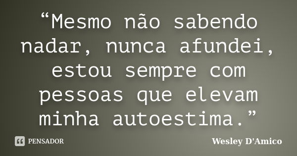 “Mesmo não sabendo nadar, nunca afundei, estou sempre com pessoas que elevam minha autoestima.”... Frase de Wesley D'Amico.