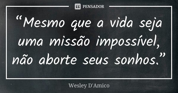 “Mesmo que a vida seja uma missão impossível, não aborte seus sonhos.”... Frase de Wesley D'Amico.