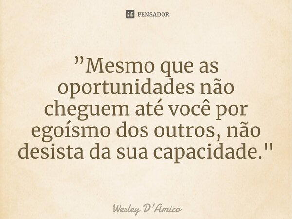 ⁠”Mesmo que as oportunidades não cheguem até você por egoísmo dos outros, não desista da sua capacidade."... Frase de Wesley D'Amico.