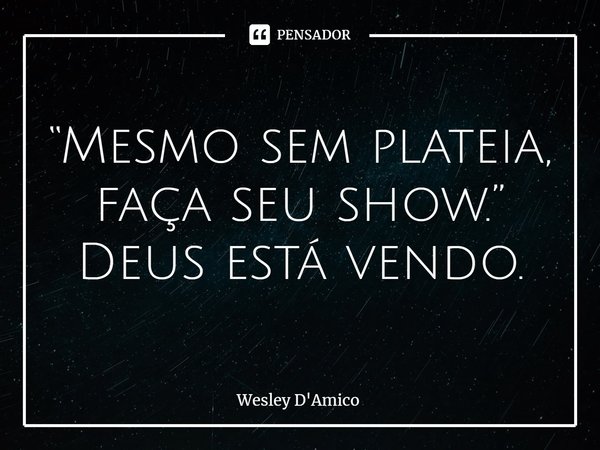 ⁠“Mesmo sem plateia, faça seu show.”
Deus está vendo.... Frase de Wesley D'Amico.