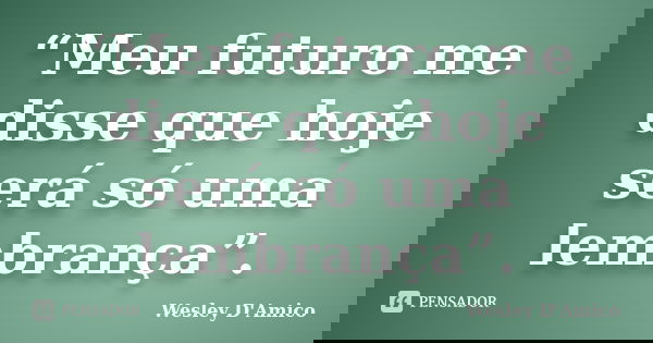 “Meu futuro me disse que hoje será só uma lembrança”.... Frase de Wesley D'Amico.