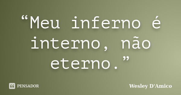 “Meu inferno é interno, não eterno.”... Frase de Wesley D'Amico.