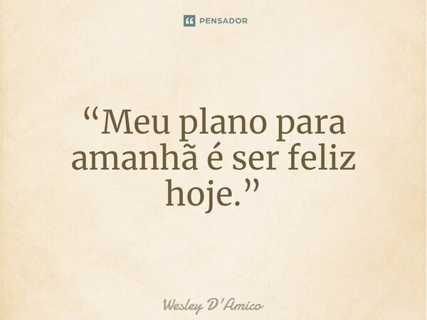 ⁠“Meu plano para amanhã é ser feliz hoje.”... Frase de Wesley D'Amico.