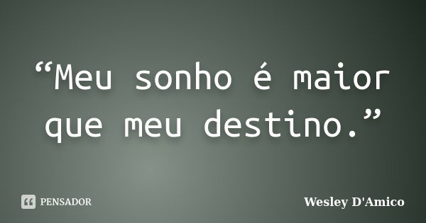 “Meu sonho é maior que meu destino.”... Frase de Wesley D'Amico.