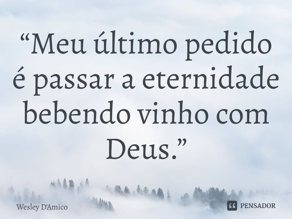 ⁠“Meu último pedido é passar a eternidade bebendo vinho com Deus.”... Frase de Wesley D'Amico.