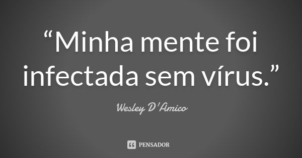 “Minha mente foi infectada sem vírus.”... Frase de Wesley D'Amico.