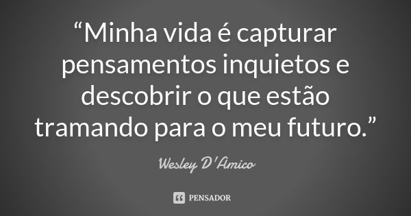 “Minha vida é capturar pensamentos inquietos e descobrir o que estão tramando para o meu futuro.”... Frase de Wesley D'Amico.