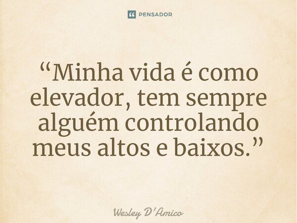 ⁠“Minha vida é como elevador, tem sempre alguém controlando meus altos e baixos.”... Frase de Wesley D'Amico.