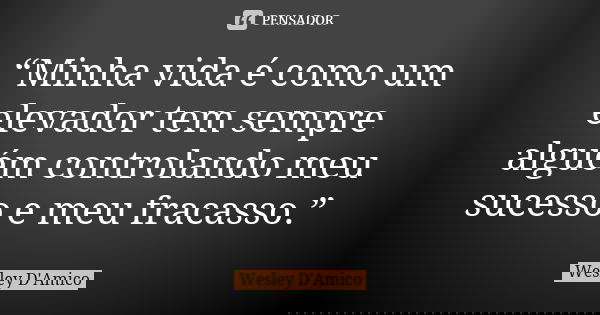 “Minha vida é como um elevador tem sempre alguém controlando meu sucesso e meu fracasso.”... Frase de Wesley D'Amico.