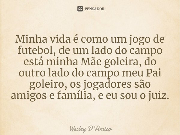 ⁠Minha vida é como um jogo de futebol, de um lado do campo está minha Mãe goleira, do outro lado do campo meu Pai goleiro, os jogadores são amigos e família, e ... Frase de Wesley D'Amico.