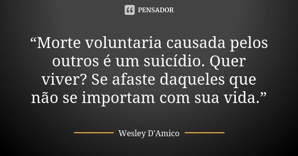 “Morte voluntaria causada pelos outros é um suicídio. Quer viver? Se afaste daqueles que não se importam com sua vida.”... Frase de Wesley D'Amico.