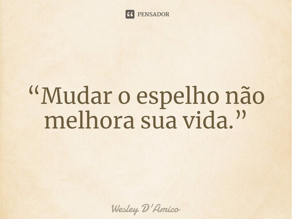 ⁠“Mudar o espelho não melhora sua vida.”... Frase de Wesley D'Amico.