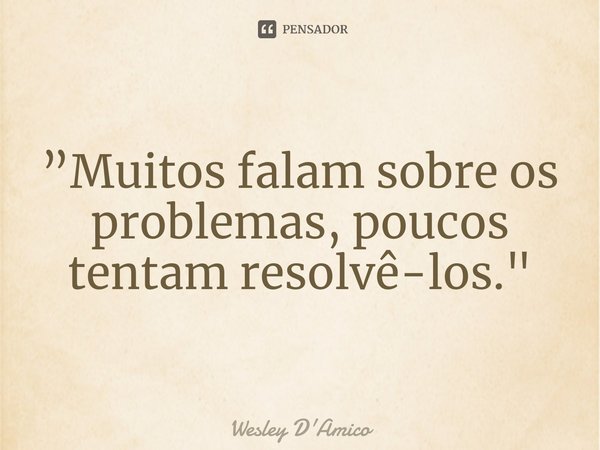 ⁠”Muitos falam sobre os problemas, poucos tentam resolvê-los."... Frase de Wesley D'Amico.