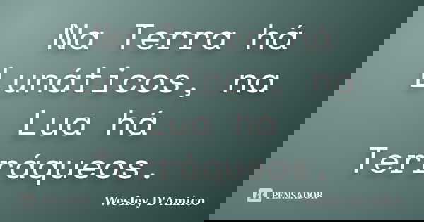 Na Terra há Lunáticos, na Lua há Terráqueos.... Frase de Wesley D'Amico.