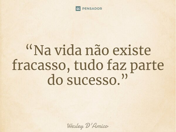 ⁠“Na vida não existe fracasso, tudo faz parte do sucesso.”... Frase de Wesley D'Amico.