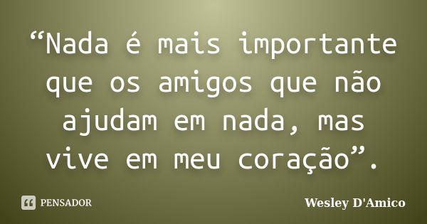 “Nada é mais importante que os amigos que não ajudam em nada, mas vive em meu coração”.... Frase de Wesley D'Amico.