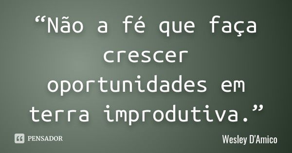 “Não a fé que faça crescer oportunidades em terra improdutiva.”... Frase de Wesley D'Amico.