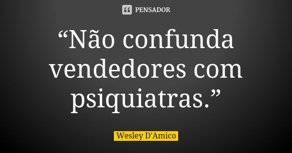 “Não confunda vendedores com psiquiatras.”... Frase de Wesley D'Amico.