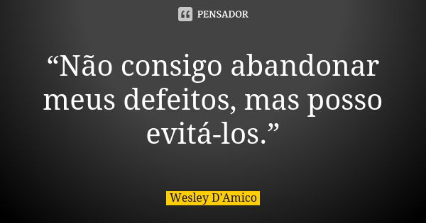 “Não consigo abandonar meus defeitos, mas posso evitá-los.”... Frase de Wesley D'Amico.