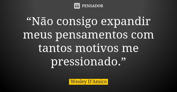 “Não consigo expandir meus pensamentos com tantos motivos me pressionado.”... Frase de Wesley D'Amico.