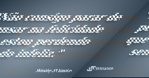 “Não consigo parar de pensar na felicidade que estou perdendo sendo infeliz.”... Frase de Wesley D'Amico.