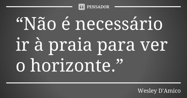 “Não é necessário ir à praia para ver o horizonte.”... Frase de Wesley D'Amico.