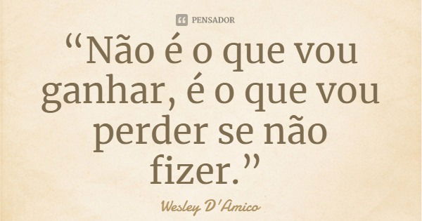 “Não é o que vou ganhar, é o que vou perder se não fizer.”... Frase de Wesley D'Amico.