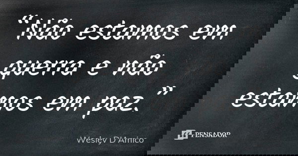 “Não estamos em guerra e não estamos em paz.”... Frase de Wesley D'Amico.