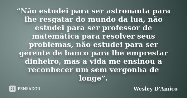 “Não estudei para ser astronauta para lhe resgatar do mundo da lua, não estudei para ser professor de matemática para resolver seus problemas, não estudei para ... Frase de Wesley D'Amico.