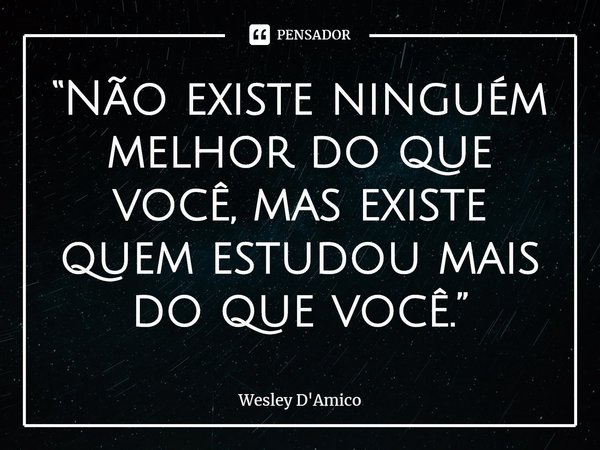 ⁠“Não existe ninguém melhor do que você, mas existe quem estudou mais do que você.”... Frase de Wesley D'Amico.