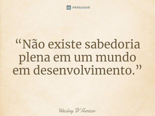 ⁠“Não existe sabedoria plena em um mundo em desenvolvimento.”... Frase de Wesley D'Amico.