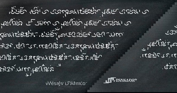 “Não foi o computador que criou o gênio. E sim o gênio que criou o computador. Não precisa ser um gênio para ter o melhor computador, mas o melhor computador nã... Frase de Wesley D'Amico.