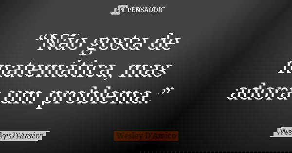 “Não gosta de matemática, mas adora um problema.”... Frase de Wesley D'Amico.