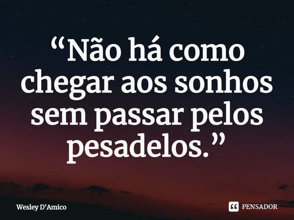 ⁠“Não há como chegar aos sonhos sem passar pelos pesadelos.”... Frase de Wesley D'Amico.