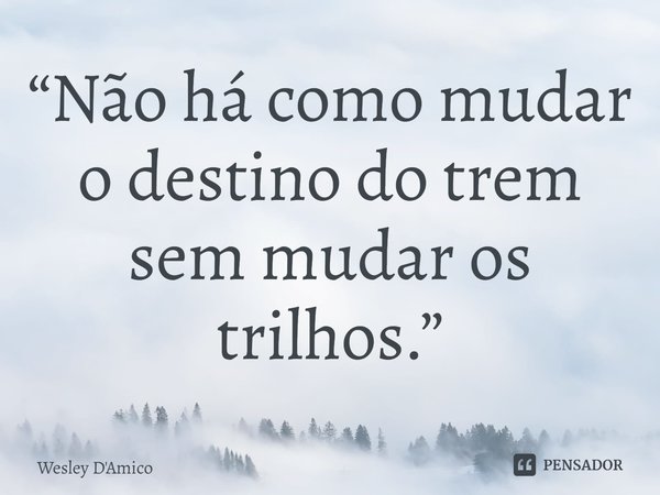 ⁠“Não há como mudar o destino do trem sem mudar os trilhos.”... Frase de Wesley D'Amico.
