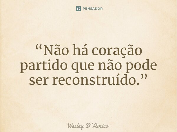 ⁠“Não há coração partido que não pode ser reconstruído.”... Frase de Wesley D'Amico.