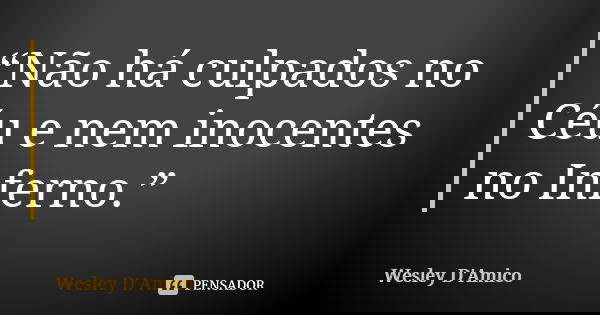 “Não há culpados no Céu e nem inocentes no Inferno.”... Frase de Wesley D'Amico.
