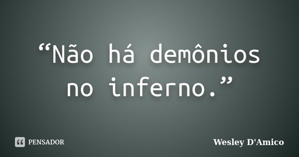 “Não há demônios no inferno.”... Frase de Wesley D'Amico.
