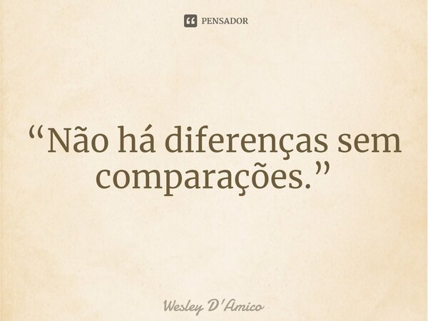 ⁠“Não há diferenças sem comparações.”... Frase de Wesley D'Amico.
