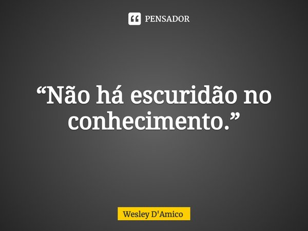 ⁠“Não há escuridão no conhecimento.”... Frase de Wesley D'Amico.