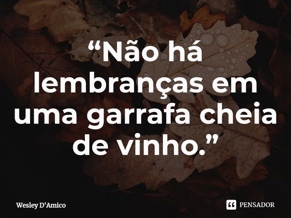 ⁠“Não há lembranças em uma garrafa cheia de vinho.”... Frase de Wesley D'Amico.