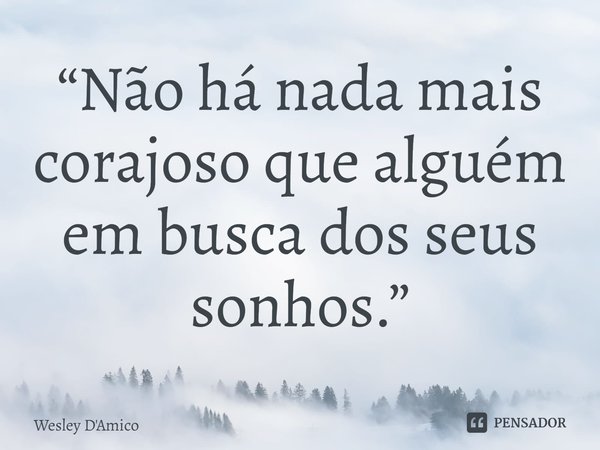 ⁠“Não há nada mais corajoso que alguém em busca dos seus sonhos.”... Frase de Wesley D'Amico.